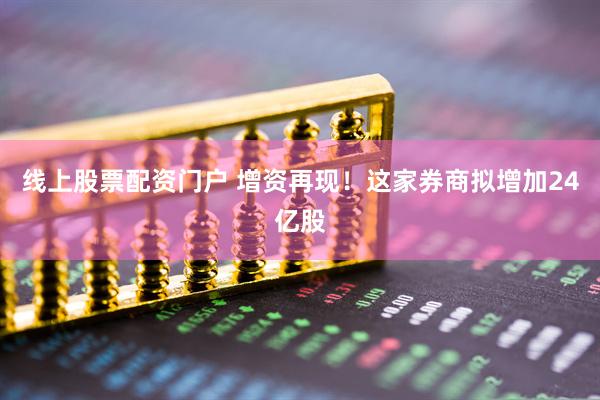 线上股票配资门户 增资再现！这家券商拟增加24亿股