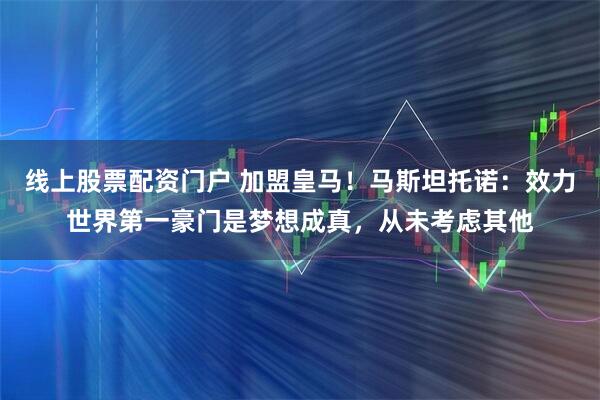 线上股票配资门户 加盟皇马！马斯坦托诺：效力世界第一豪门是梦想成真，从未考虑其他