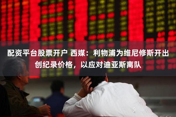 配资平台股票开户 西媒：利物浦为维尼修斯开出创纪录价格，以应对迪亚斯离队
