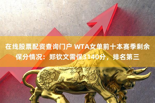 在线股票配资查询门户 WTA女单前十本赛季剩余保分情况：郑钦文需保3140分，排名第三