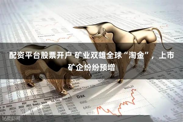 配资平台股票开户 矿业双雄全球“淘金”，上市矿企纷纷预增