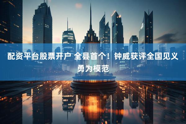 配资平台股票开户 全县首个！钟威获评全国见义勇为模范