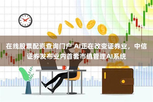 在线股票配资查询门户 AI正在改变证券业，中信证券发布业内首套市值管理AI系统