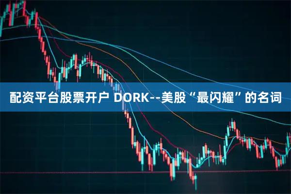 配资平台股票开户 DORK--美股“最闪耀”的名词