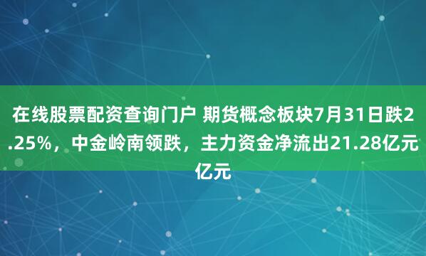 在线股票配资查询门户 期货概念板块7月31日跌2.25%，中金岭南领跌，主力资金净流出21.28亿元