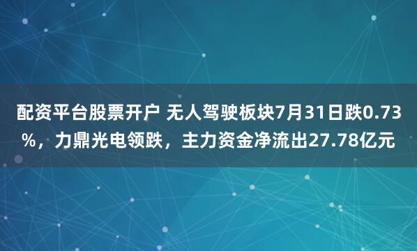 配资平台股票开户 无人驾驶板块7月31日跌0.73%，力鼎光电领跌，主力资金净流出27.78亿元