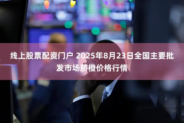 线上股票配资门户 2025年8月23日全国主要批发市场脐橙价格行情