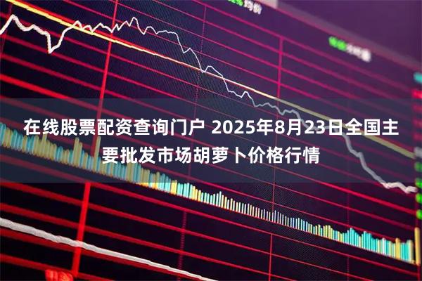 在线股票配资查询门户 2025年8月23日全国主要批发市场胡萝卜价格行情