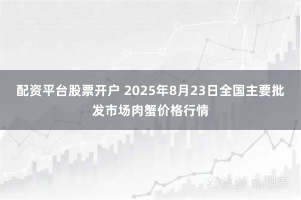 配资平台股票开户 2025年8月23日全国主要批发市场肉蟹价格行情