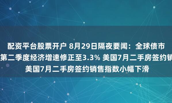 配资平台股票开户 8月29日隔夜要闻：全球债市处脆弱状态 美国第二季度经济增速修正至3.3% 美国7月二手房签约销售指数小幅下滑