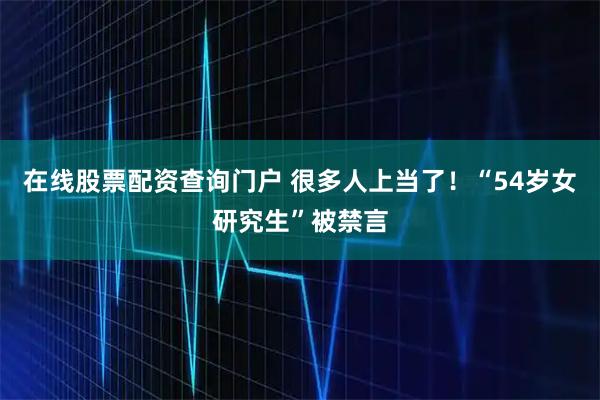 在线股票配资查询门户 很多人上当了！“54岁女研究生”被禁言