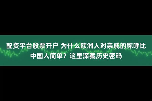 配资平台股票开户 为什么欧洲人对亲戚的称呼比中国人简单？这里深藏历史密码