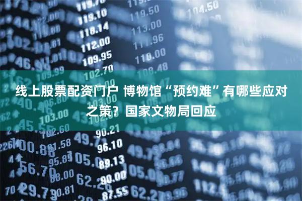 线上股票配资门户 博物馆“预约难”有哪些应对之策？国家文物局回应