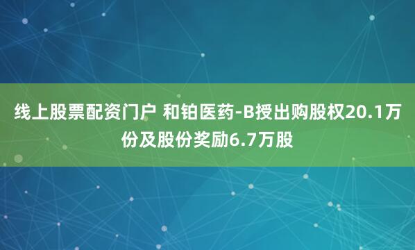 线上股票配资门户 和铂医药-B授出购股权20.1万份及股份奖励6.7万股