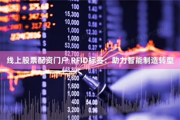 线上股票配资门户 RFID标签：助力智能制造转型