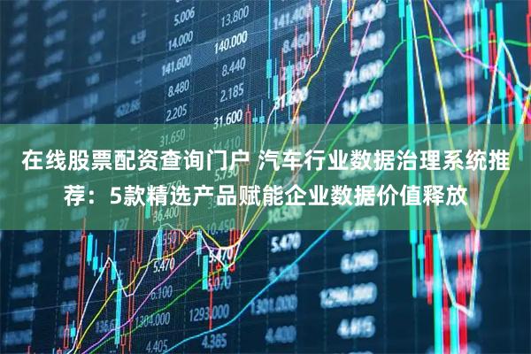 在线股票配资查询门户 汽车行业数据治理系统推荐：5款精选产品赋能企业数据价值释放