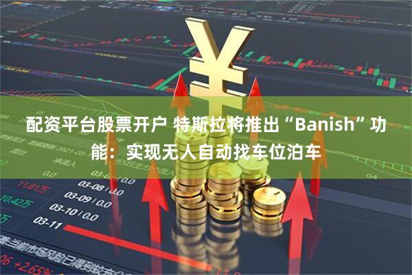 配资平台股票开户 特斯拉将推出“Banish”功能：实现无人自动找车位泊车