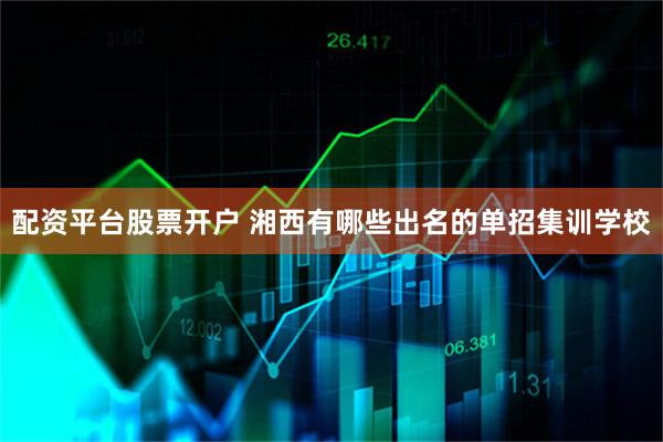 配资平台股票开户 湘西有哪些出名的单招集训学校