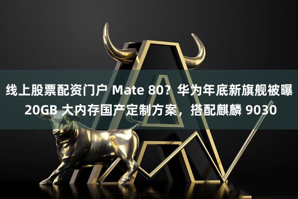 线上股票配资门户 Mate 80？华为年底新旗舰被曝 20GB 大内存国产定制方案，搭配麒麟 9030