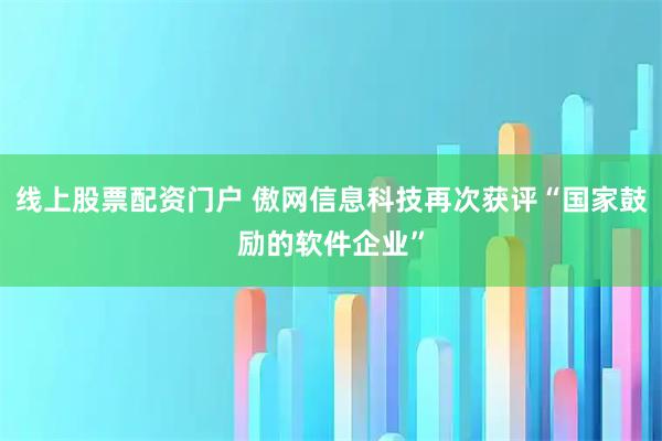 线上股票配资门户 傲网信息科技再次获评“国家鼓励的软件企业”