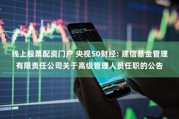 线上股票配资门户 央视50财经: 建信基金管理有限责任公司关于高级管理人员任职的公告