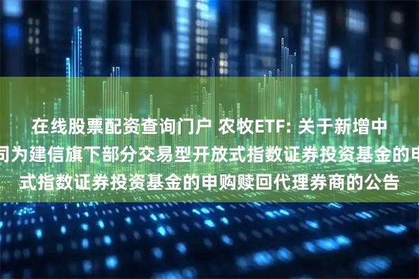 在线股票配资查询门户 农牧ETF: 关于新增中国银河证券股份有限公司为建信旗下部分交易型开放式指数证券投资基金的申购赎回代理券商的公告