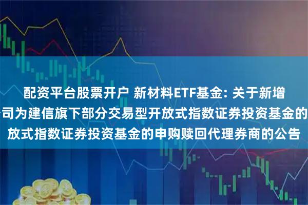 配资平台股票开户 新材料ETF基金: 关于新增中国银河证券股份有限公司为建信旗下部分交易型开放式指数证券投资基金的申购赎回代理券商的公告