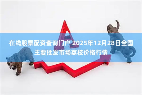 在线股票配资查询门户 2025年12月28日全国主要批发市场荔枝价格行情